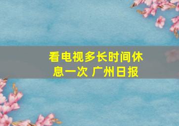 看电视多长时间休息一次 广州日报